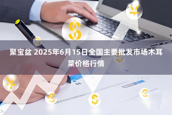 聚宝盆 2025年6月15日全国主要批发市场木耳菜价格行情