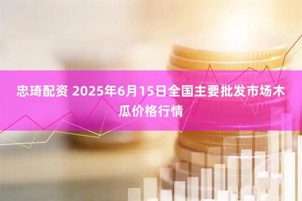 忠琦配资 2025年6月15日全国主要批发市场木瓜价格行情