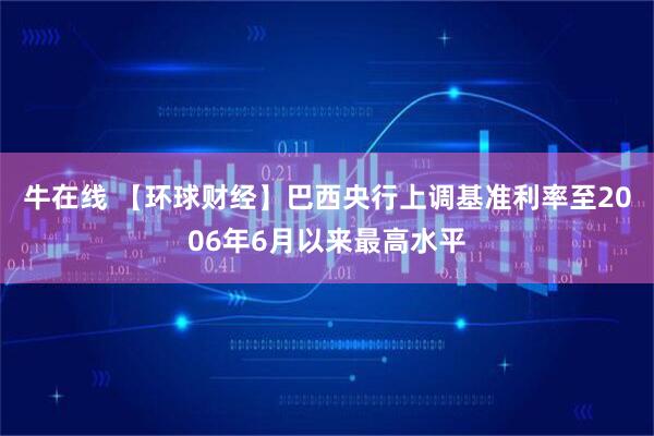 牛在线 【环球财经】巴西央行上调基准利率至2006年6月以来最高水平