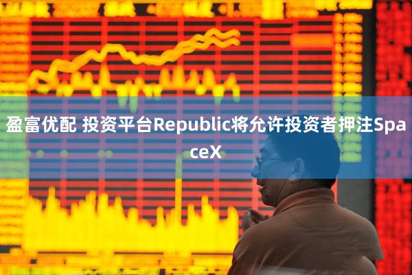 盈富优配 投资平台Republic将允许投资者押注SpaceX