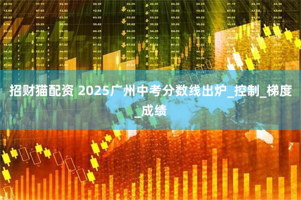 招财猫配资 2025广州中考分数线出炉_控制_梯度_成绩