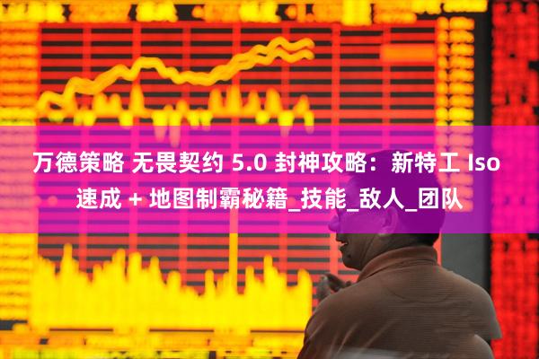 万德策略 无畏契约 5.0 封神攻略：新特工 Iso 速成 + 地图制霸秘籍_技能_敌人_团队
