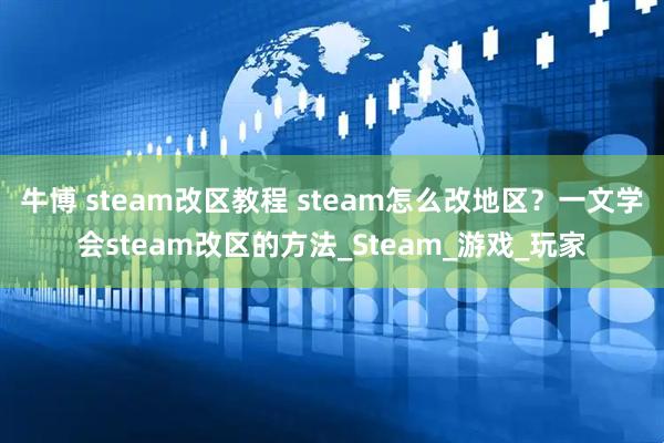牛博 steam改区教程 steam怎么改地区？一文学会steam改区的方法_Steam_游戏_玩家