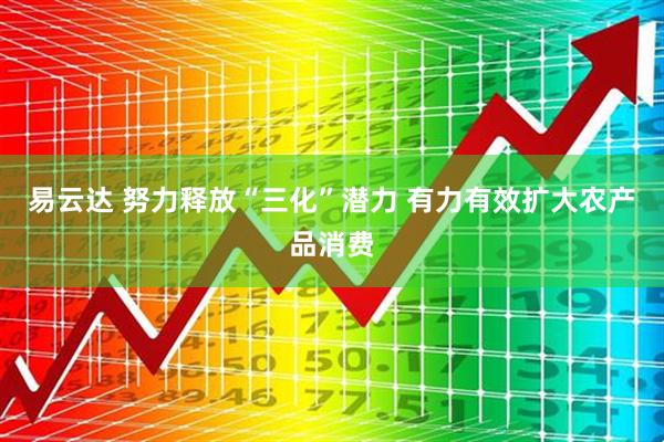 易云达 努力释放“三化”潜力 有力有效扩大农产品消费