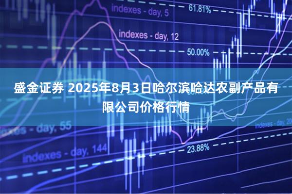 盛金证券 2025年8月3日哈尔滨哈达农副产品有限公司价格行情