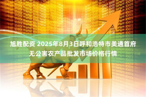 旭胜配资 2025年8月3日呼和浩特市美通首府无公害农产品批发市场价格行情