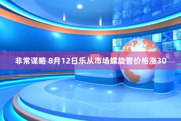 非常谋略 8月12日乐从市场螺旋管价格涨30