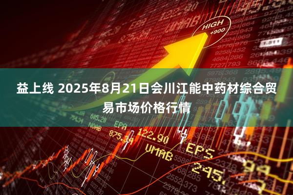 益上线 2025年8月21日会川江能中药材综合贸易市场价格行情