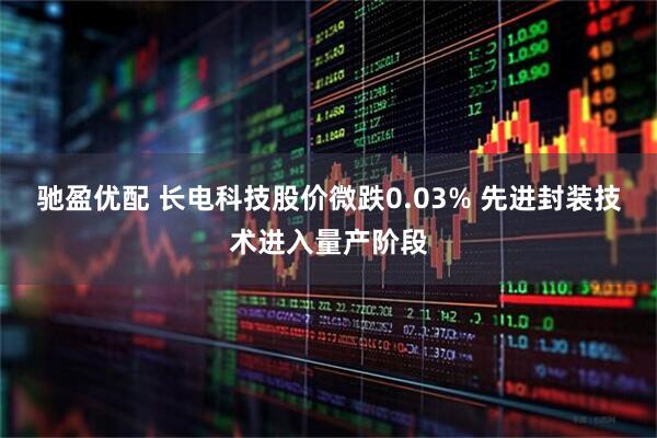 驰盈优配 长电科技股价微跌0.03% 先进封装技术进入量产阶段