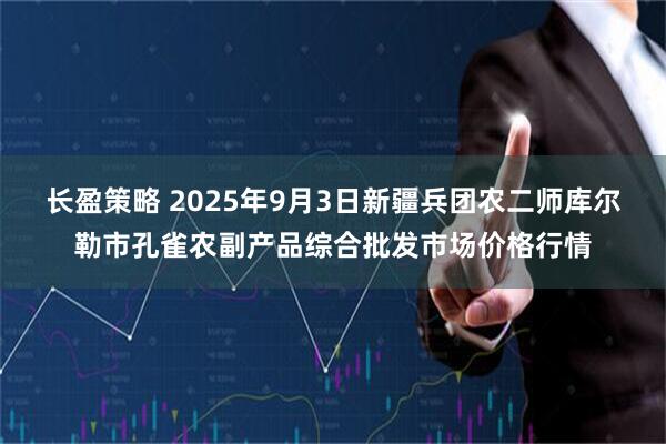 长盈策略 2025年9月3日新疆兵团农二师库尔勒市孔雀农副产品综合批发市场价格行情