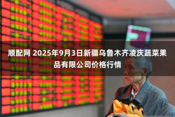 顺配网 2025年9月3日新疆乌鲁木齐凌庆蔬菜果品有限公司价格行情