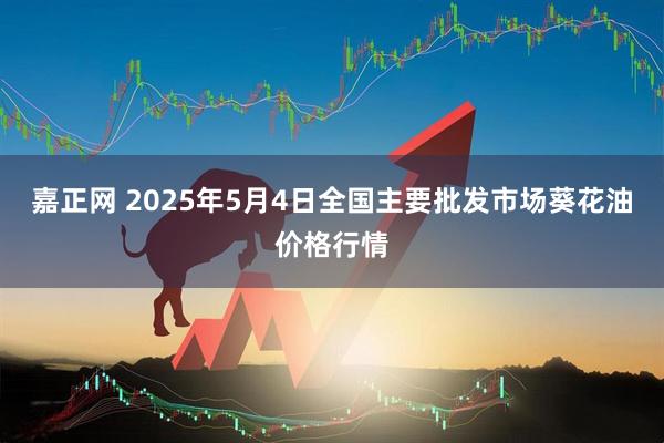 嘉正网 2025年5月4日全国主要批发市场葵花油价格行情