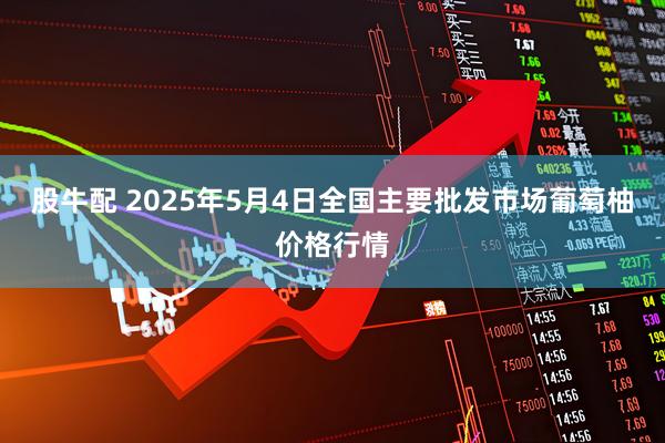 股牛配 2025年5月4日全国主要批发市场葡萄柚价格行情