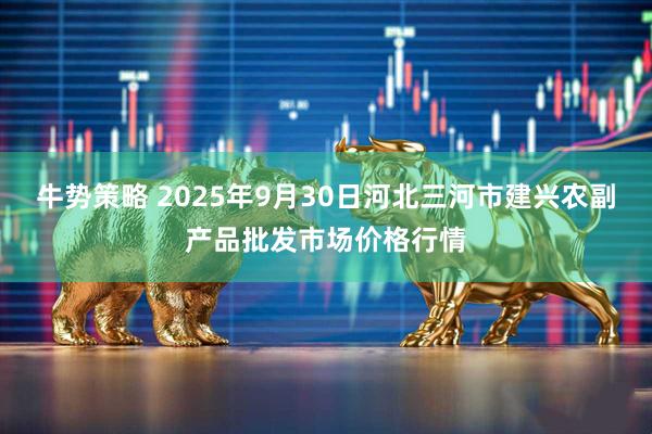 牛势策略 2025年9月30日河北三河市建兴农副产品批发市场价格行情