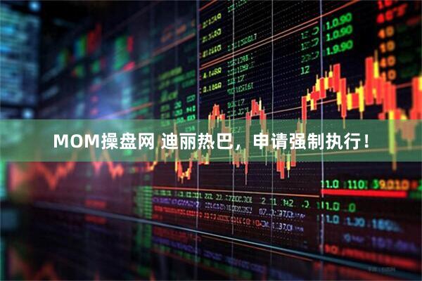 MOM操盘网 迪丽热巴，申请强制执行！