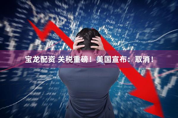 宝龙配资 关税重磅！美国宣布：取消！