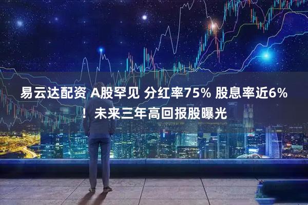 易云达配资 A股罕见 分红率75% 股息率近6%！未来三年高回报股曝光