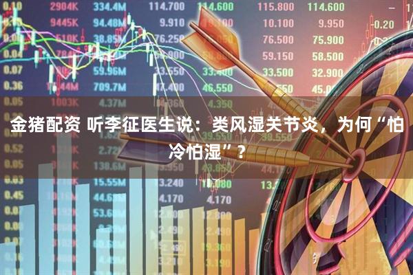 金猪配资 听李征医生说：类风湿关节炎，为何“怕冷怕湿”？