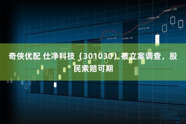 奇侠优配 仕净科技（301030）被立案调查，股民索赔可期