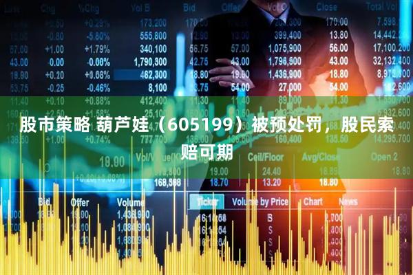 股市策略 葫芦娃（605199）被预处罚，股民索赔可期