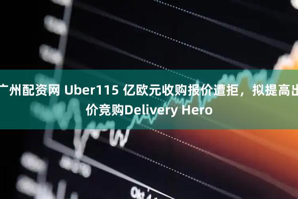 广州配资网 Uber115 亿欧元收购报价遭拒，拟提高出价竞购Delivery Hero
